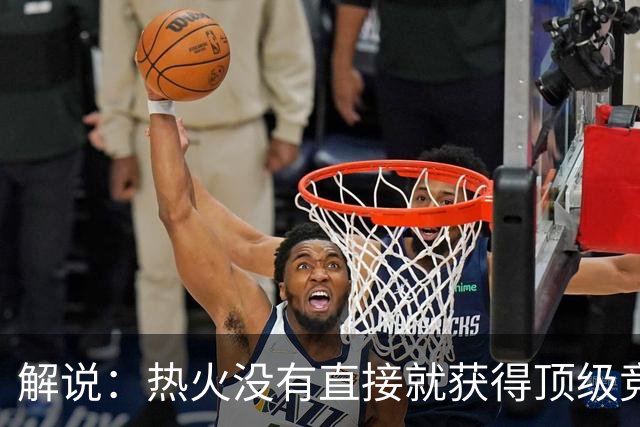 解说：热火没有直接就获得顶级竞争力 仍然非常依赖后续补强
