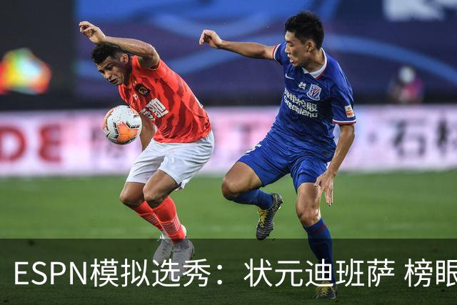 ESPN模拟选秀：状元迪班萨 榜眼彼德森 探花布泽尔 4号秀威尔逊